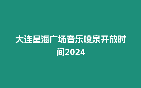 大連星海廣場音樂噴泉開放時間2024