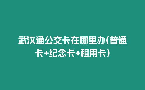 武漢通公交卡在哪里辦(普通卡+紀念卡+租用卡)