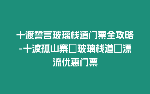 十渡誓言玻璃棧道門票全攻略-十渡孤山寨＋玻璃棧道＋漂流優惠門票