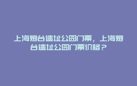 上海炮臺遺址公園門票，上海炮臺遺址公園門票價格？