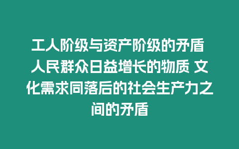 工人階級與資產(chǎn)階級的矛盾 人民群眾日益增長的物質(zhì) 文化需求同落后的社會生產(chǎn)力之間的矛盾