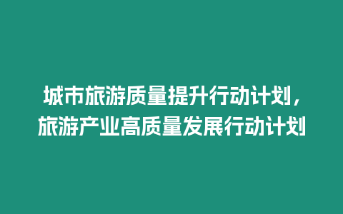 城市旅游質(zhì)量提升行動(dòng)計(jì)劃，旅游產(chǎn)業(yè)高質(zhì)量發(fā)展行動(dòng)計(jì)劃