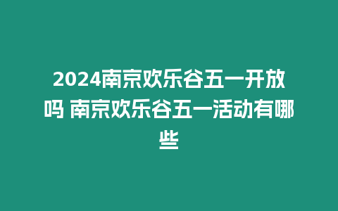 2024南京歡樂谷五一開放嗎 南京歡樂谷五一活動有哪些