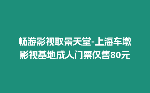 暢游影視取景天堂-上海車墩影視基地成人門票僅售80元