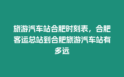 旅游汽車站合肥時刻表，合肥客運總站到合肥旅游汽車站有多遠