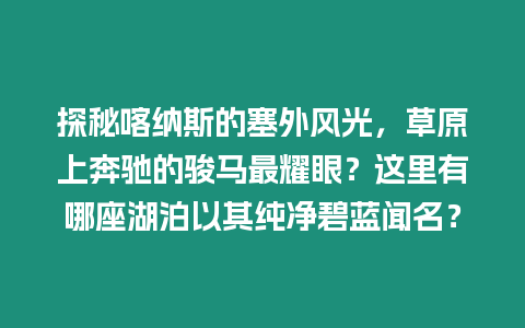 探秘喀納斯的塞外風光，草原上奔馳的駿馬最耀眼？這里有哪座湖泊以其純凈碧藍聞名？