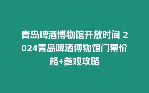 青島啤酒博物館開放時間 2024青島啤酒博物館門票價格+參觀攻略