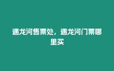 遇龍河售票處，遇龍河門票哪里買