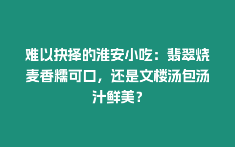 難以抉擇的淮安小吃：翡翠燒麥香糯可口，還是文樓湯包湯汁鮮美？