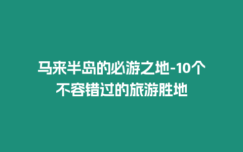 馬來(lái)半島的必游之地-10個(gè)不容錯(cuò)過(guò)的旅游勝地