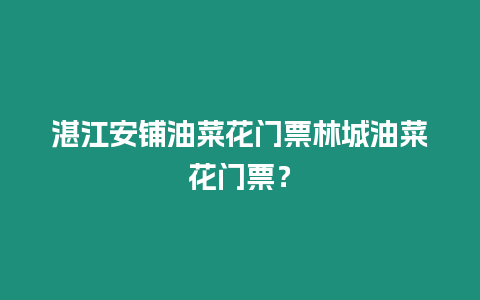 湛江安鋪油菜花門票林城油菜花門票？