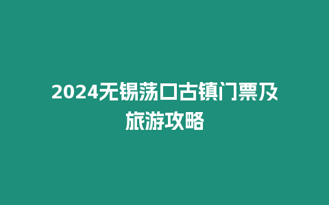 2024無錫蕩口古鎮門票及旅游攻略