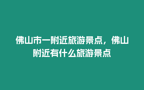 佛山市一附近旅游景點(diǎn)，佛山附近有什么旅游景點(diǎn)