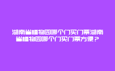 湖南省植物園哪個(gè)門買門票湖南省植物園哪個(gè)門買門票方便？