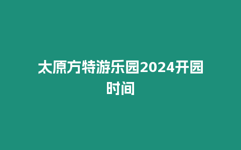 太原方特游樂園2024開園時間