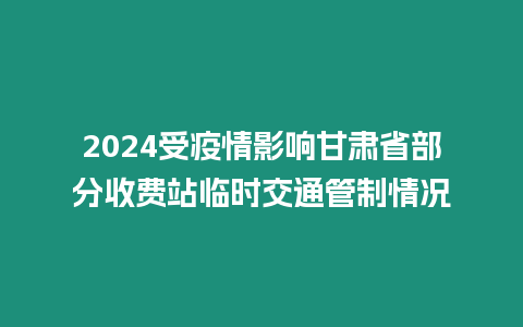 2024受疫情影響甘肅省部分收費站臨時交通管制情況