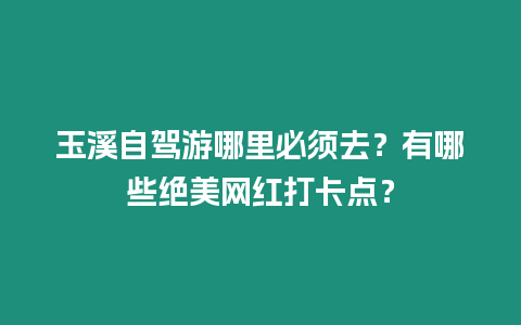 玉溪自駕游哪里必須去？有哪些絕美網紅打卡點？