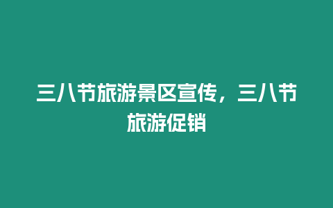 三八節(jié)旅游景區(qū)宣傳，三八節(jié)旅游促銷