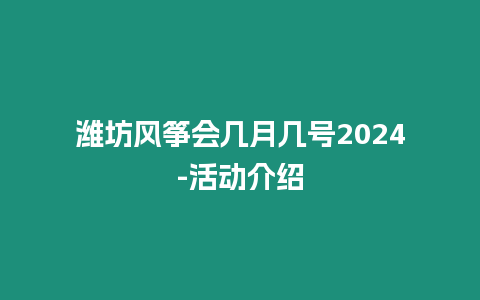 濰坊風(fēng)箏會幾月幾號2024-活動介紹