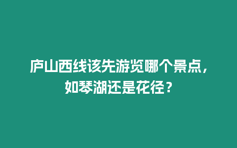 廬山西線該先游覽哪個景點，如琴湖還是花徑？