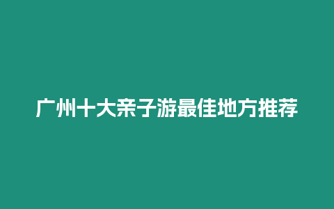 廣州十大親子游最佳地方推薦