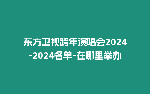 東方衛視跨年演唱會2024-2024名單-在哪里舉辦