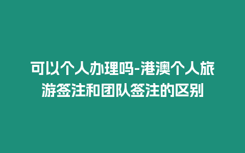 可以個人辦理嗎-港澳個人旅游簽注和團隊簽注的區別