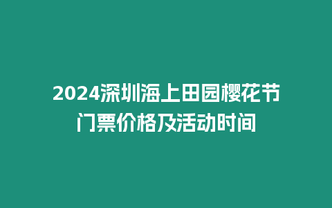 2024深圳海上田園櫻花節(jié)門票價格及活動時間