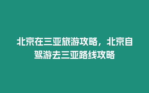 北京在三亞旅游攻略，北京自駕游去三亞路線攻略