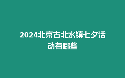 2024北京古北水鎮七夕活動有哪些