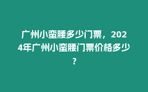 廣州小蠻腰多少門票，2024年廣州小蠻腰門票價(jià)格多少？