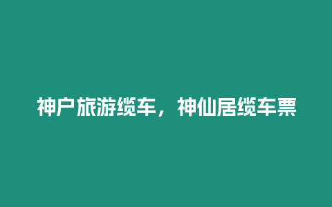 神戶旅游纜車，神仙居纜車票