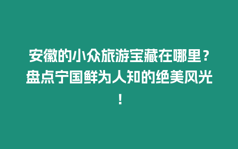 安徽的小眾旅游寶藏在哪里？盤點寧國鮮為人知的絕美風光！