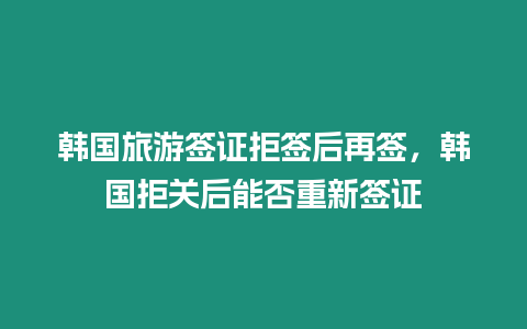 韓國旅游簽證拒簽后再簽，韓國拒關后能否重新簽證