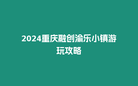 2024重慶融創(chuàng)渝樂小鎮(zhèn)游玩攻略