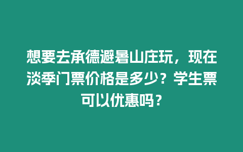 想要去承德避暑山莊玩，現在淡季門票價格是多少？學生票可以優惠嗎？