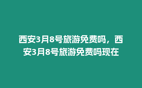 西安3月8號旅游免費嗎，西安3月8號旅游免費嗎現在