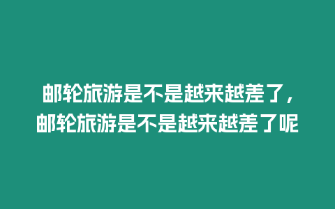 郵輪旅游是不是越來越差了，郵輪旅游是不是越來越差了呢