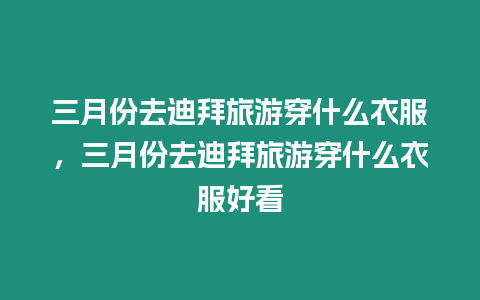 三月份去迪拜旅游穿什么衣服，三月份去迪拜旅游穿什么衣服好看