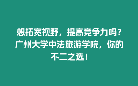 想拓寬視野，提高競爭力嗎？廣州大學中法旅游學院，你的不二之選！