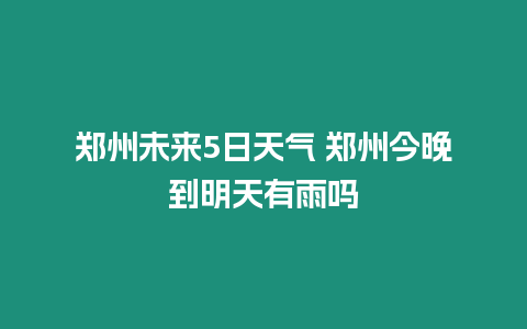 鄭州未來5日天氣 鄭州今晚到明天有雨嗎