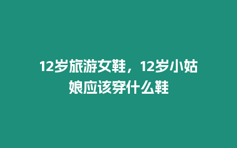 12歲旅游女鞋，12歲小姑娘應該穿什么鞋