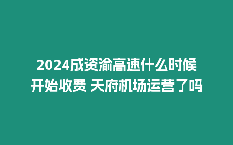 2024成資渝高速什么時候開始收費 天府機場運營了嗎