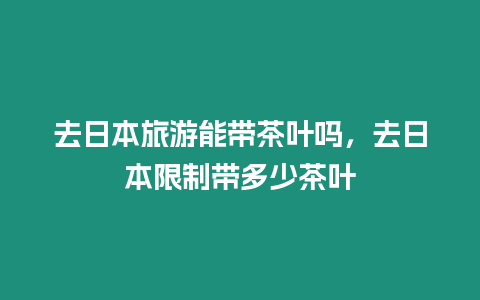 去日本旅游能帶茶葉嗎，去日本限制帶多少茶葉