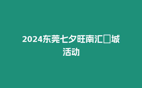 2024東莞七夕旺南匯勝城活動