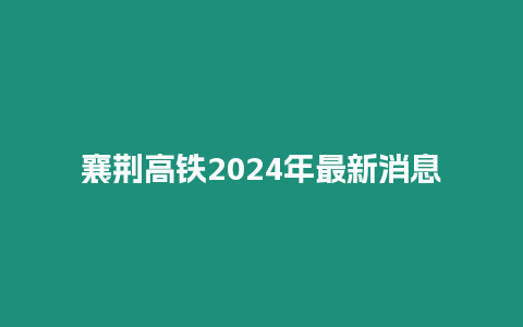 襄荊高鐵2024年最新消息