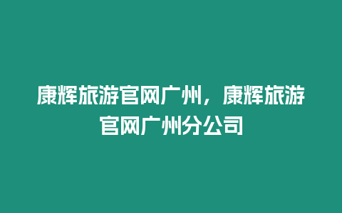 康輝旅游官網(wǎng)廣州，康輝旅游官網(wǎng)廣州分公司