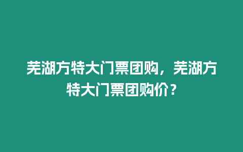 蕪湖方特大門票團購，蕪湖方特大門票團購價？