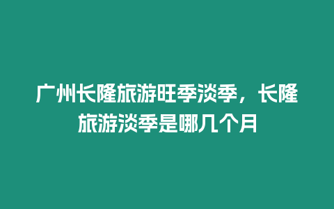 廣州長(zhǎng)隆旅游旺季淡季，長(zhǎng)隆旅游淡季是哪幾個(gè)月