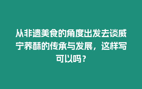 從非遺美食的角度出發去談威寧蕎酥的傳承與發展，這樣寫可以嗎？